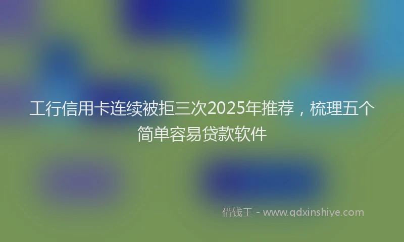 工行信用卡连续被拒三次2025年推荐，梳理五个简单容易贷款软件