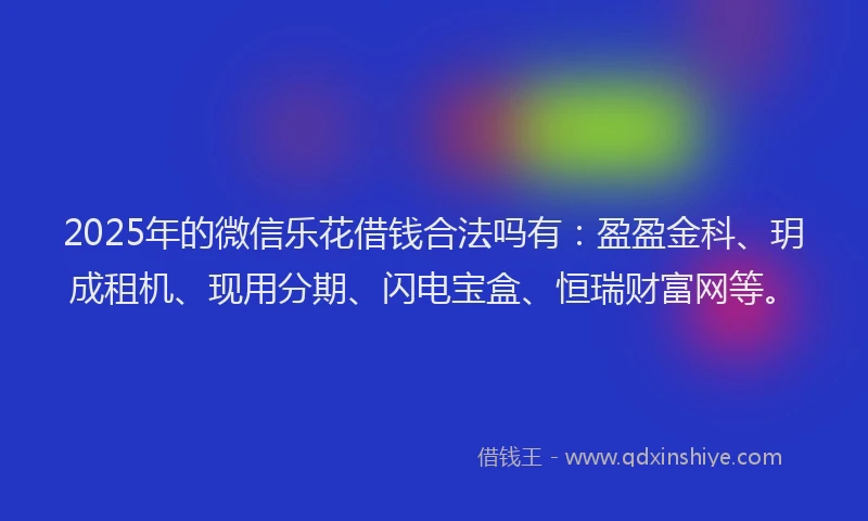 2025年的微信乐花借钱合法吗有：盈盈金科、玥成租机、现用分期、闪电宝盒、恒瑞财富网等。
