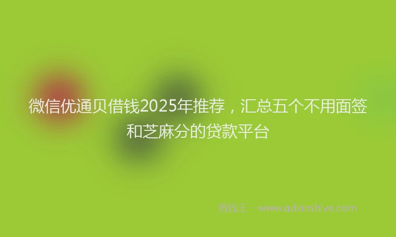 微信优通贝借钱2025年推荐，汇总五个不用面签和芝麻分的贷款平台