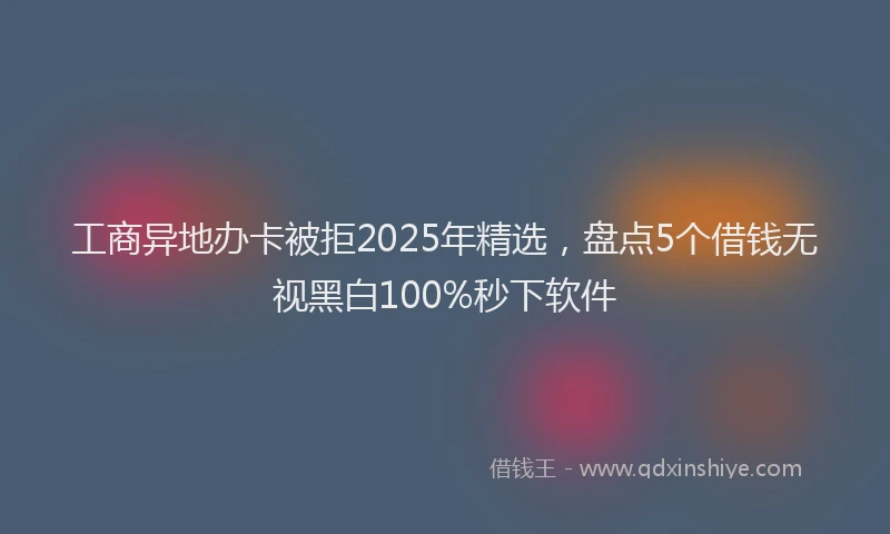 工商异地办卡被拒2025年精选，盘点5个借钱无视黑白100%秒下软件