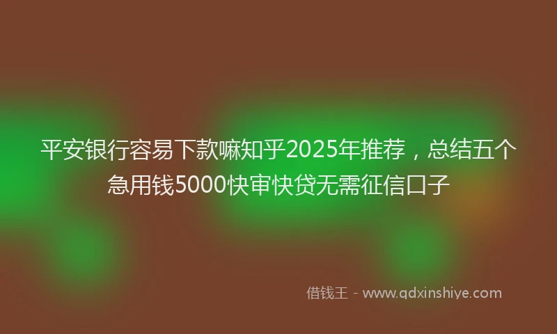平安银行容易下款嘛知乎2025年推荐，总结五个急用钱5000快审快贷无需征信口子