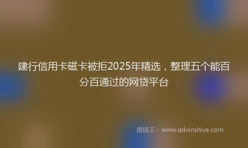 建行信用卡磁卡被拒2025年精选，整理五个能百分百通过的网贷平台