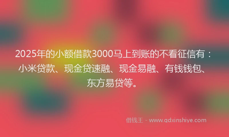 2025年的小额借款3000马上到账的不看征信有：小米贷款、现金贷速融、现金易融、有钱钱包、东方易贷等。