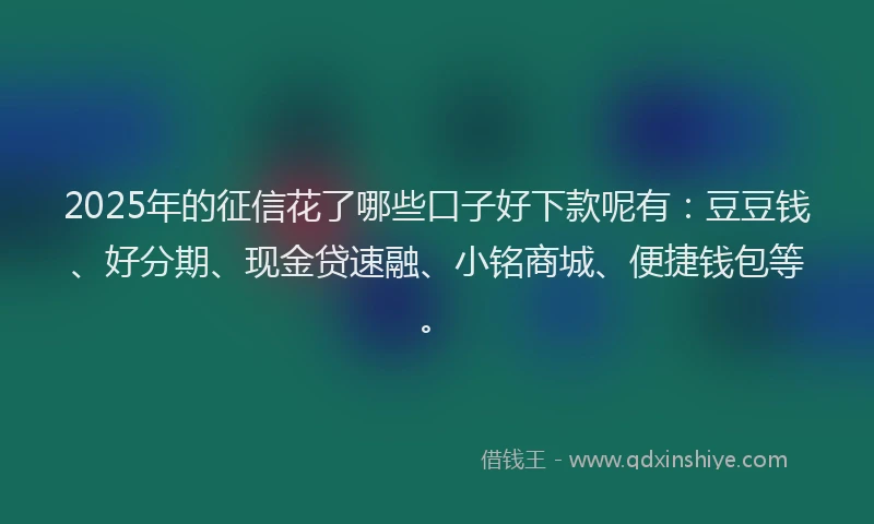 2025年的征信花了哪些口子好下款呢有：豆豆钱、好分期、现金贷速融、小铭商城、便捷钱包等。