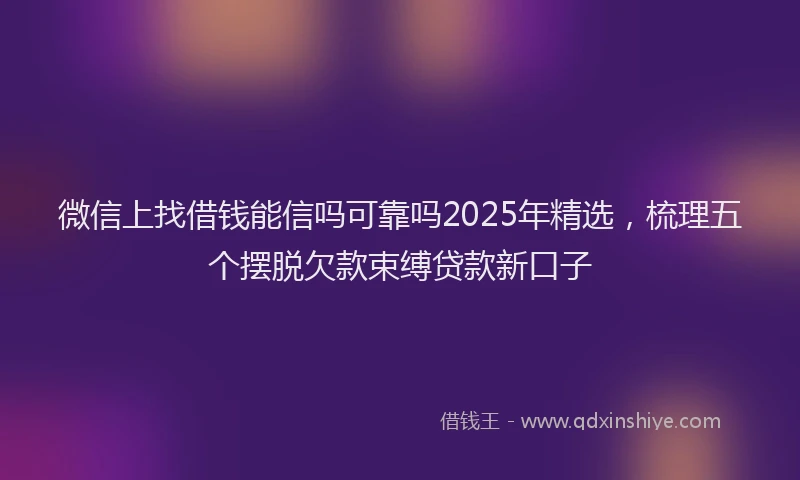 微信上找借钱能信吗可靠吗2025年精选，梳理五个摆脱欠款束缚贷款新口子