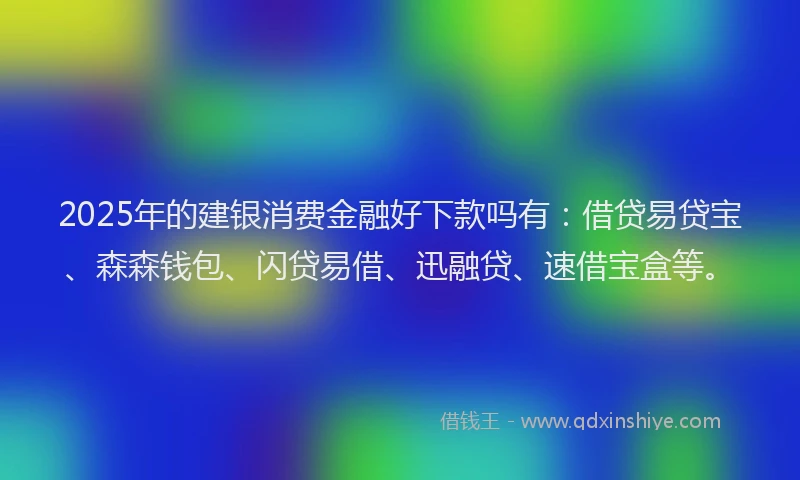 2025年的建银消费金融好下款吗有：借贷易贷宝、森森钱包、闪贷易借、迅融贷、速借宝盒等。