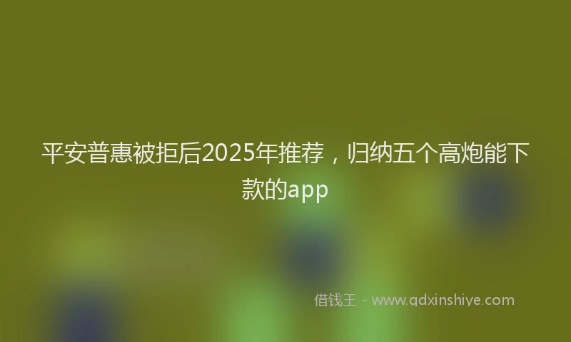 平安普惠被拒后2025年推荐，归纳五个高炮能下款的app