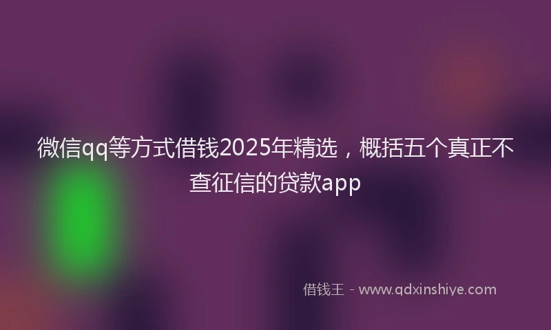 微信qq等方式借钱2025年精选，概括五个真正不查征信的贷款app