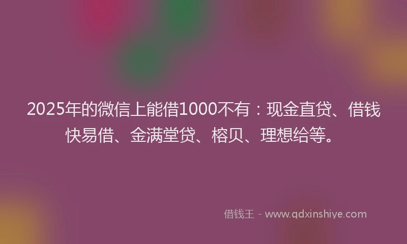2025年的微信上能借1000不有：现金直贷、借钱快易借、金满堂贷、榕贝、理想给等。