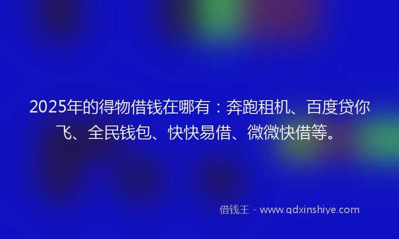 2025年的得物借钱在哪有：奔跑租机、百度贷你飞、全民钱包、快快易借、微微快借等。