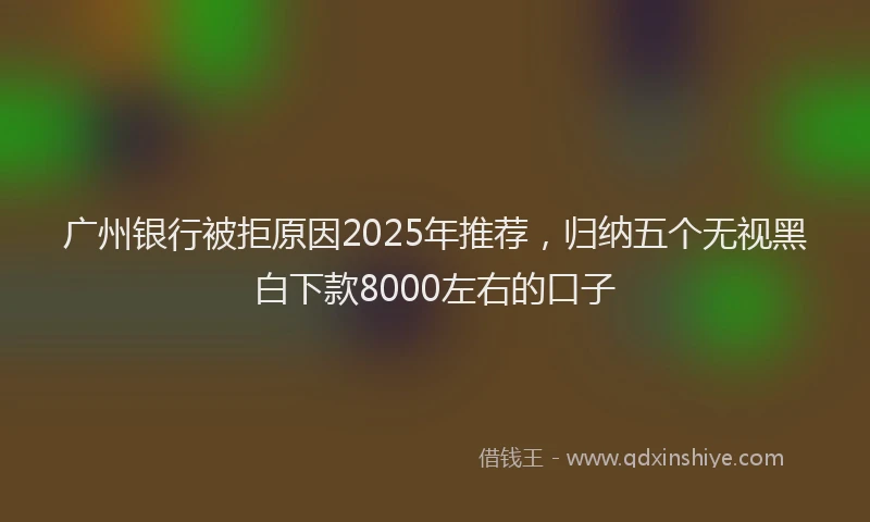 广州银行被拒原因2025年推荐，归纳五个无视黑白下款8000左右的口子