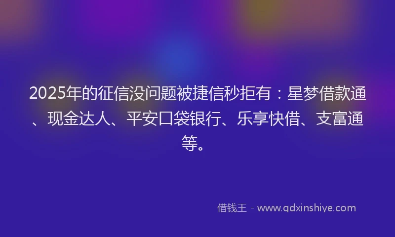 2025年的征信没问题被捷信秒拒有：星梦借款通、现金达人、平安口袋银行、乐享快借、支富通等。