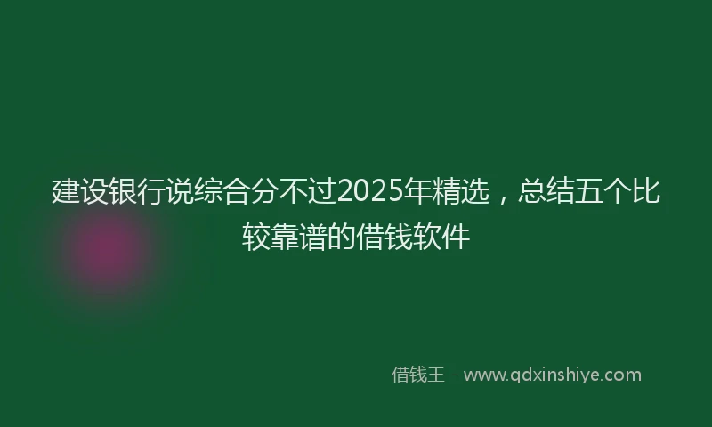 建设银行说综合分不过2025年精选，总结五个比较靠谱的借钱软件