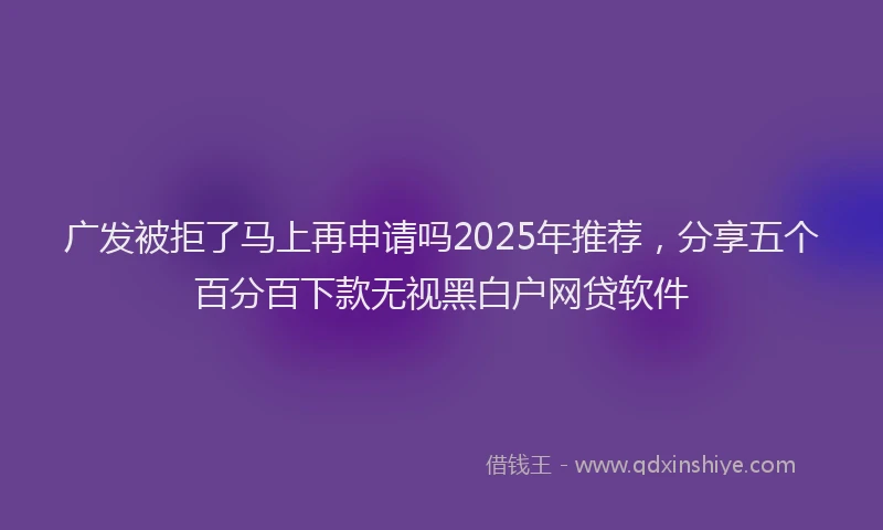 广发被拒了马上再申请吗2025年推荐，分享五个百分百下款无视黑白户网贷软件