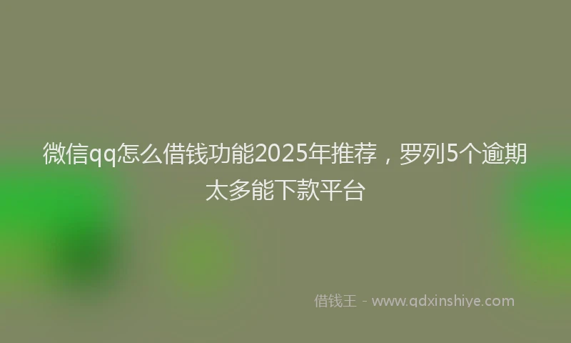微信qq怎么借钱功能2025年推荐，罗列5个逾期太多能下款平台