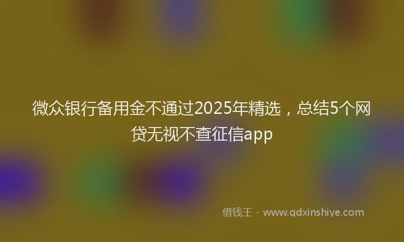 微众银行备用金不通过2025年精选，总结5个网贷无视不查征信app