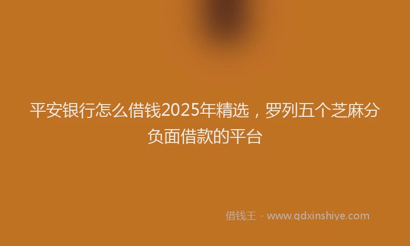平安银行怎么借钱2025年精选，罗列五个芝麻分负面借款的平台