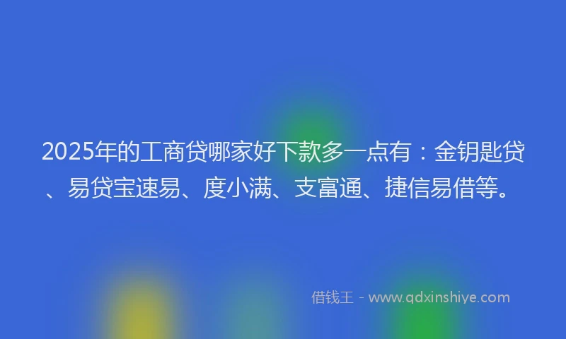 2025年的工商贷哪家好下款多一点有：金钥匙贷、易贷宝速易、度小满、支富通、捷信易借等。