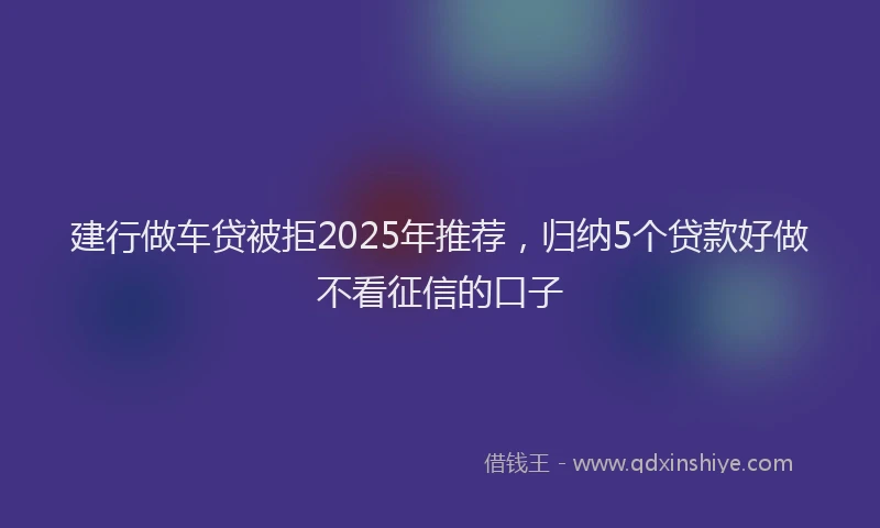 建行做车贷被拒2025年推荐，归纳5个贷款好做不看征信的口子