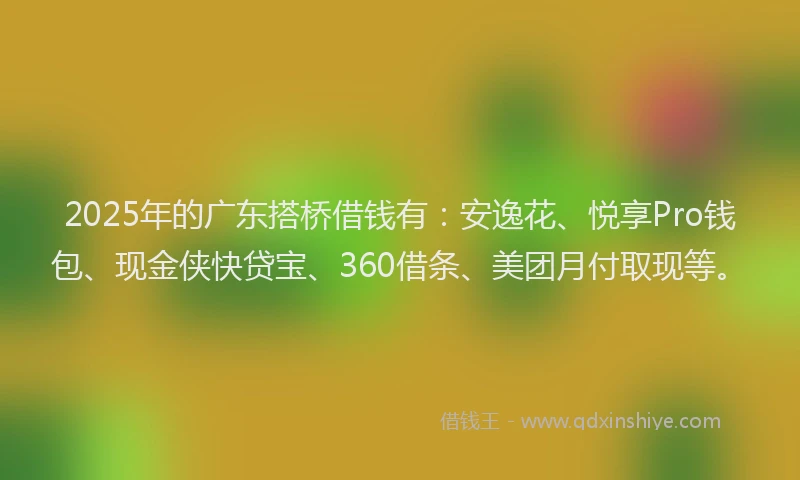 2025年的广东搭桥借钱有：安逸花、悦享Pro钱包、现金侠快贷宝、360借条、美团月付取现等。