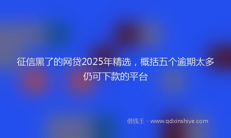 征信黑了的网贷2025年精选，概括五个逾期太多仍可下款的平台