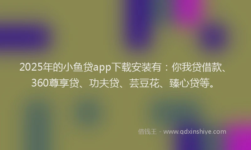 2025年的小鱼贷app下载安装有：你我贷借款、360尊享贷、功夫贷、芸豆花、臻心贷等。