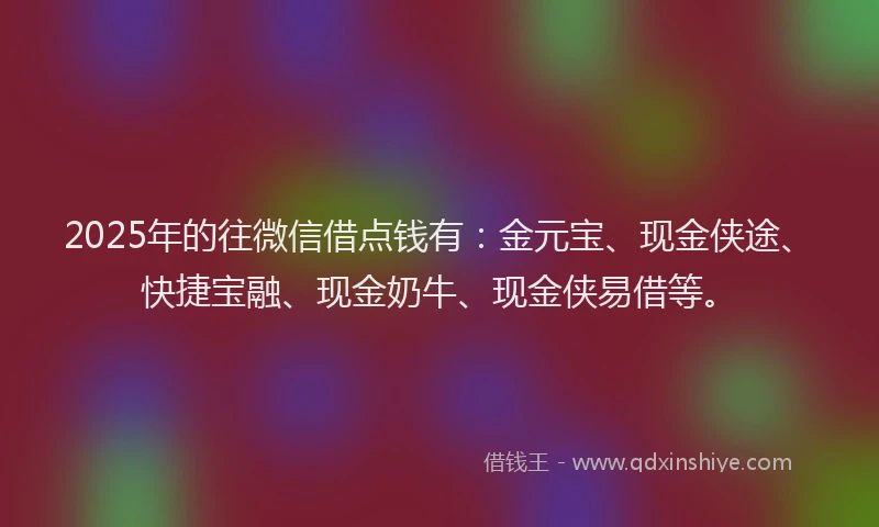 2025年的往微信借点钱有：金元宝、现金侠途、快捷宝融、现金奶牛、现金侠易借等。