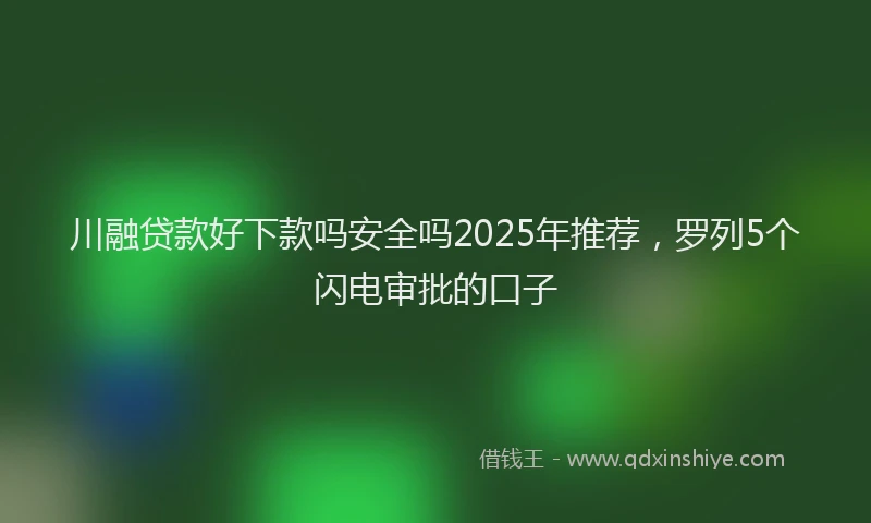川融贷款好下款吗安全吗2025年推荐，罗列5个闪电审批的口子