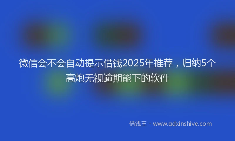 微信会不会自动提示借钱2025年推荐，归纳5个高炮无视逾期能下的软件