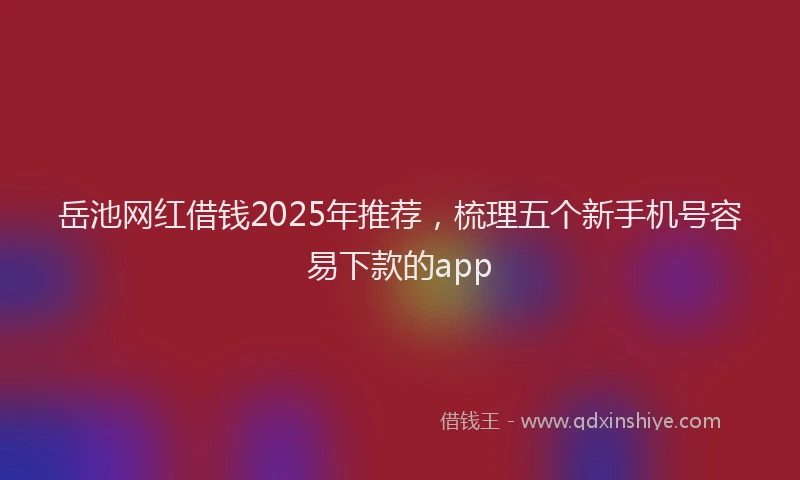 岳池网红借钱2025年推荐，梳理五个新手机号容易下款的app