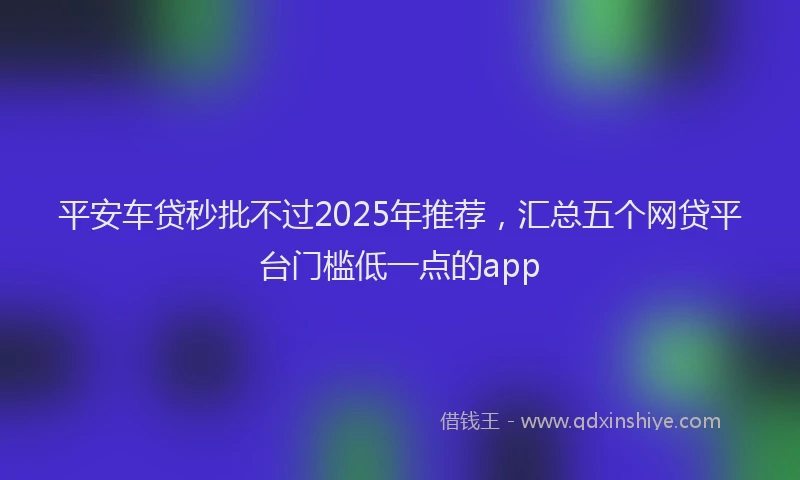 平安车贷秒批不过2025年推荐，汇总五个网贷平台门槛低一点的app