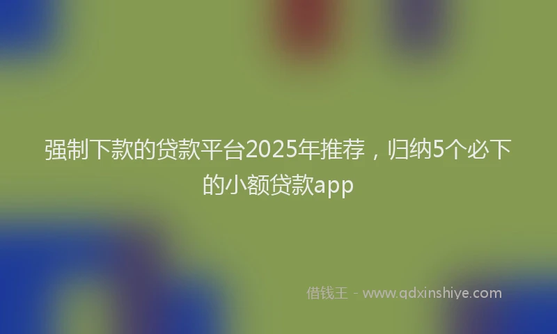 强制下款的贷款平台2025年推荐，归纳5个必下的小额贷款app