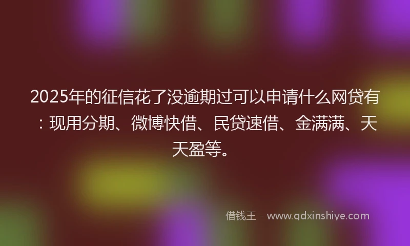 2025年的征信花了没逾期过可以申请什么网贷有：现用分期、微博快借、民贷速借、金满满、天天盈等。
