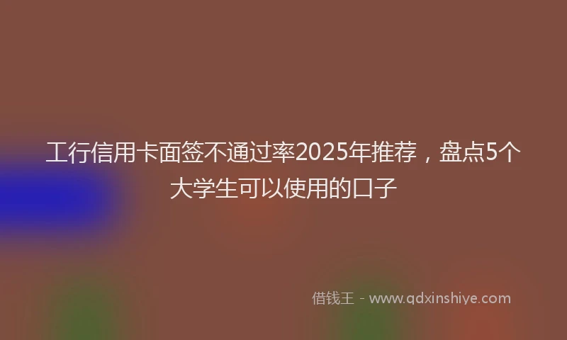 工行信用卡面签不通过率2025年推荐，盘点5个大学生可以使用的口子
