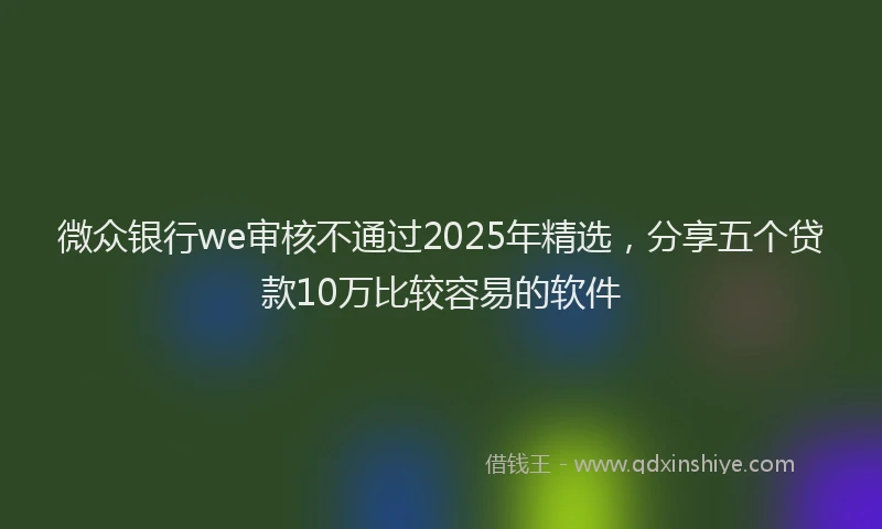 微众银行we审核不通过2025年精选，分享五个贷款10万比较容易的软件