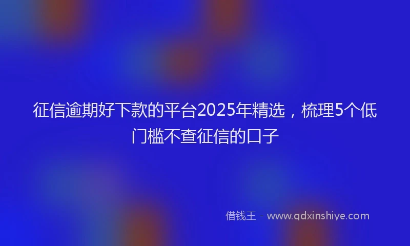 征信逾期好下款的平台2025年精选，梳理5个低门槛不查征信的口子