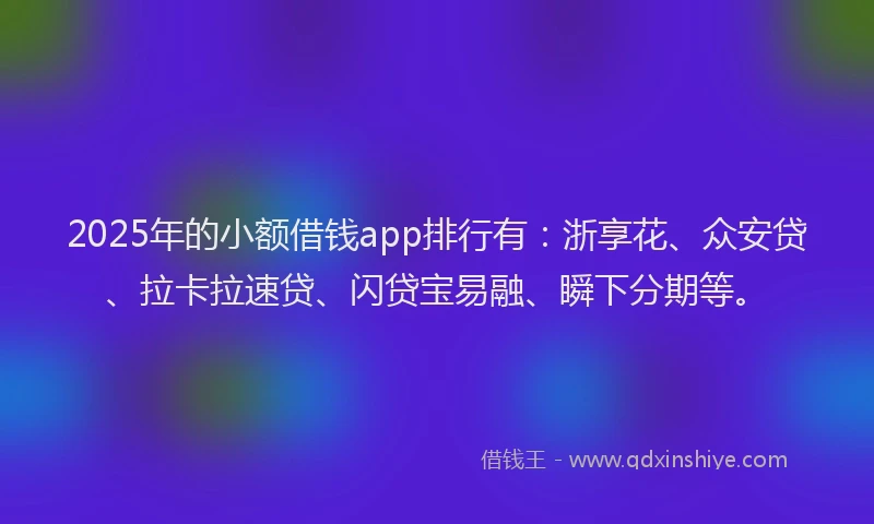 2025年的小额借钱app排行有：浙享花、众安贷、拉卡拉速贷、闪贷宝易融、瞬下分期等。