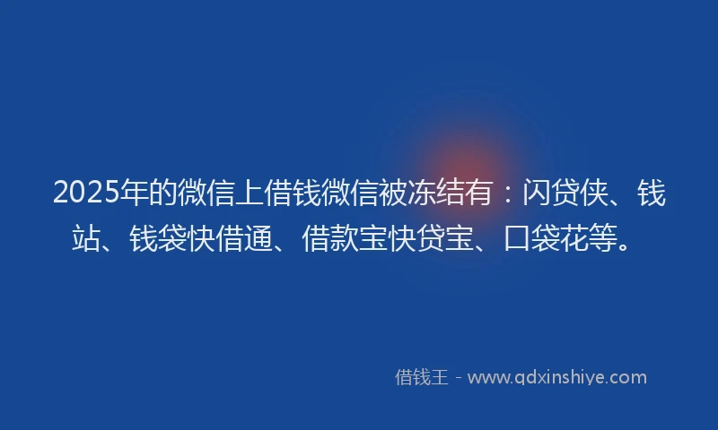 2025年的微信上借钱微信被冻结有：闪贷侠、钱站、钱袋快借通、借款宝快贷宝、口袋花等。