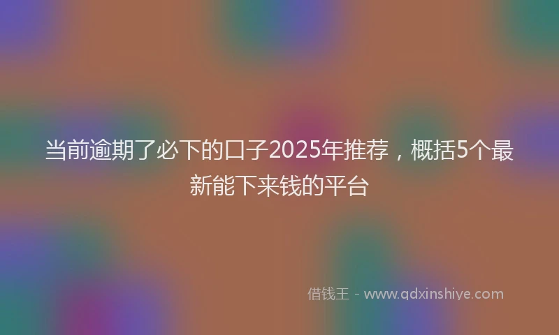 当前逾期了必下的口子2025年推荐，概括5个最新能下来钱的平台