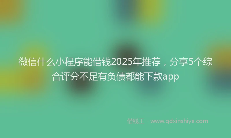 微信什么小程序能借钱2025年推荐，分享5个综合评分不足有负债都能下款app