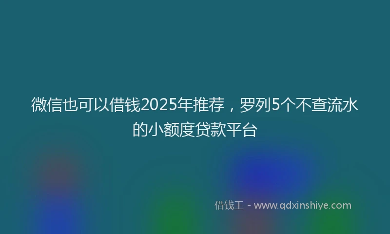 微信也可以借钱2025年推荐，罗列5个不查流水的小额度贷款平台