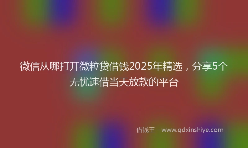 微信从哪打开微粒贷借钱2025年精选，分享5个无忧速借当天放款的平台