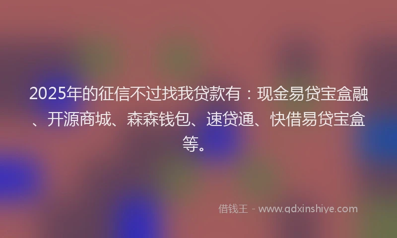 2025年的征信不过找我贷款有：现金易贷宝盒融、开源商城、森森钱包、速贷通、快借易贷宝盒等。