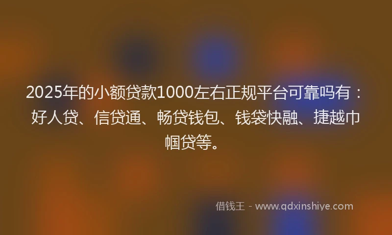 2025年的小额贷款1000左右正规平台可靠吗有：好人贷、信贷通、畅贷钱包、钱袋快融、捷越巾帼贷等。