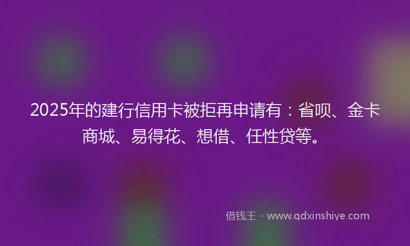 2025年的建行信用卡被拒再申请有：省呗、金卡商城、易得花、想借、任性贷等。