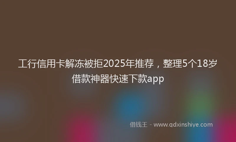 工行信用卡解冻被拒2025年推荐，整理5个18岁借款神器快速下款app