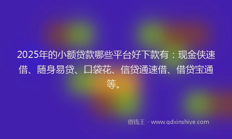 2025年的小额贷款哪些平台好下款有：现金侠速借、随身易贷、口袋花、信贷通速借、借贷宝通等。