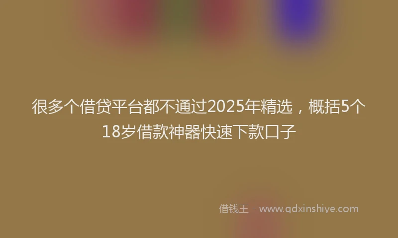 很多个借贷平台都不通过2025年精选，概括5个18岁借款神器快速下款口子