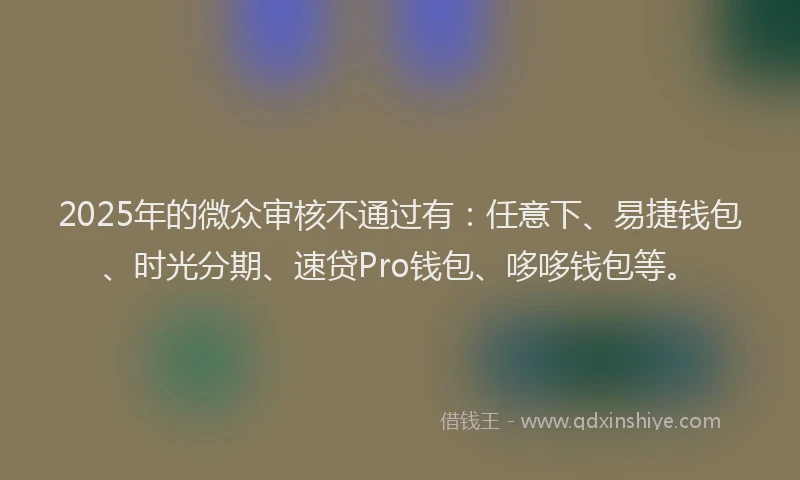 2025年的微众审核不通过有：任意下、易捷钱包、时光分期、速贷Pro钱包、哆哆钱包等。