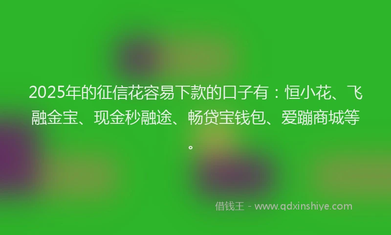 2025年的征信花容易下款的口子有：恒小花、飞融金宝、现金秒融途、畅贷宝钱包、爱蹦商城等。
